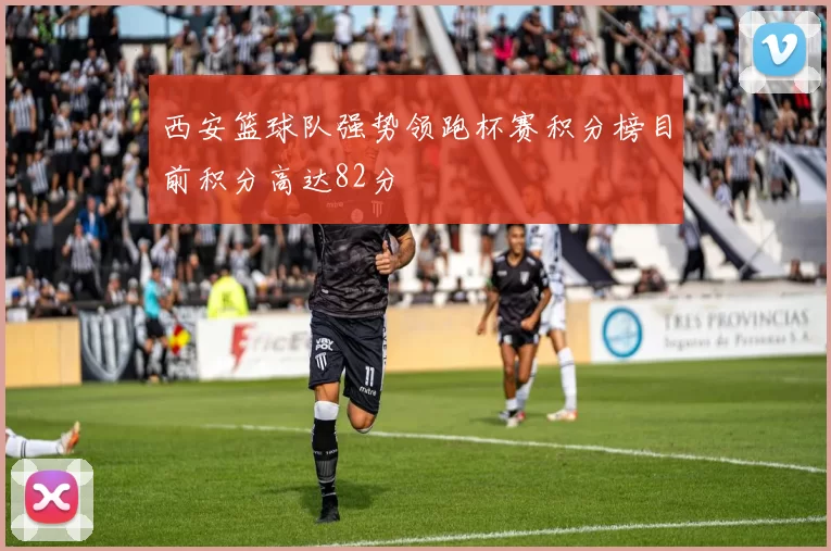 西安篮球队强势领跑杯赛积分榜目前积分高达82分