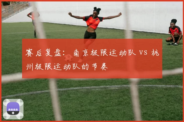 赛后复盘：南京极限运动队 vs 杭州极限运动队的节奏