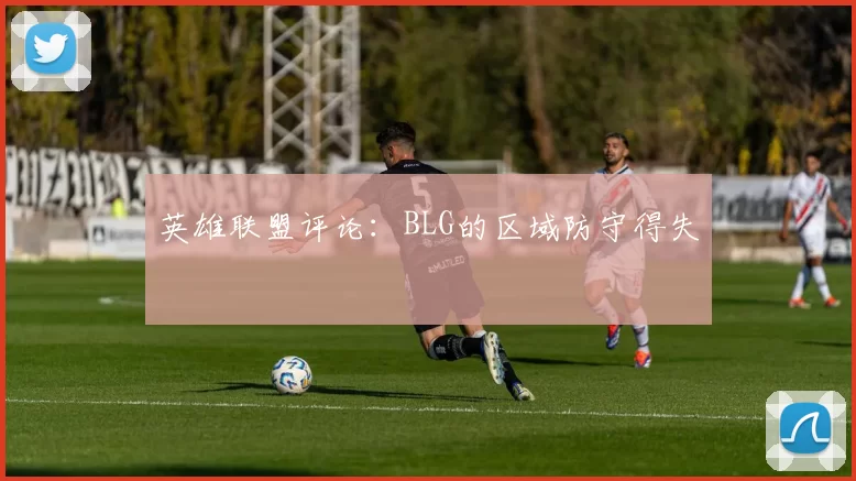 英雄联盟评论：BLG的区域防守得失