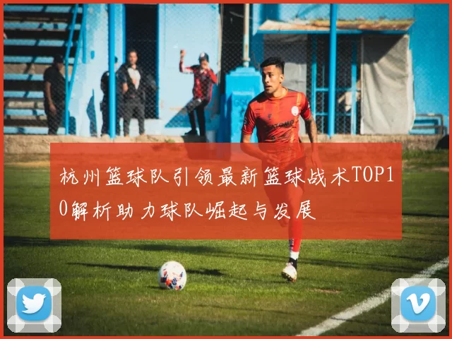 杭州篮球队引领最新篮球战术TOP10解析助力球队崛起与发展