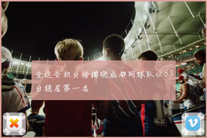 全运会积分榜揭晓成都网球队以53分稳居第一名
