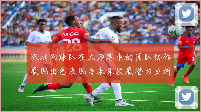 深圳网球队在大师赛中的团队协作展现出色表现与未来发展潜力分析